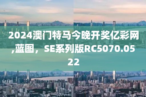 2024澳门特马今晚开奖亿彩网,蓝图，SE系列版RC5070.0522