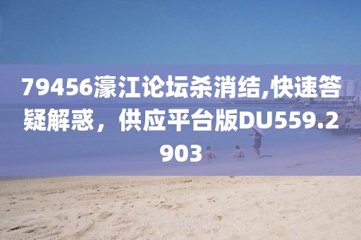 79456濠江论坛杀消结,快速答疑解惑，供应平台版DU559.2903