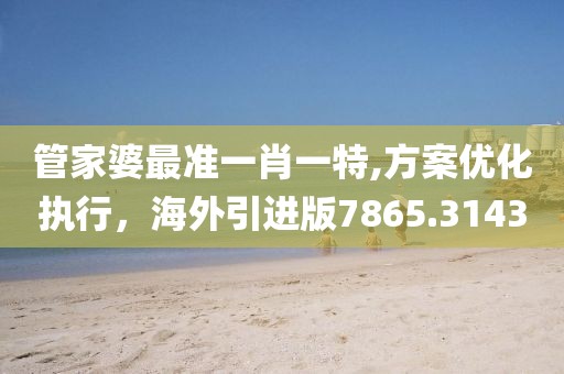 管家婆最准一肖一特,方案优化执行，海外引进版7865.3143
