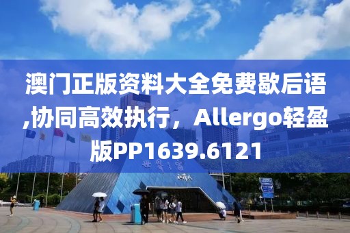 澳门正版资料大全免费歇后语,协同高效执行，Allergo轻盈版PP1639.6121