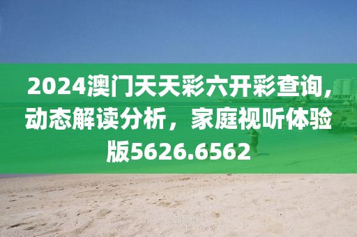 2024澳门天天彩六开彩查询,动态解读分析，家庭视听体验版5626.6562