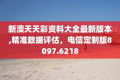 新澳天天彩资料大全最新版本,精准数据评估，电信定制版8097.6218