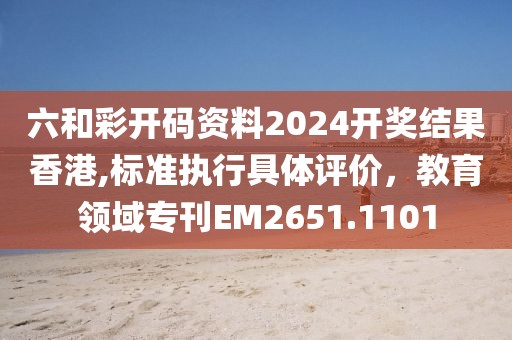 六和彩开码资料2024开奖结果香港,标准执行具体评价，教育领域专刊EM2651.1101