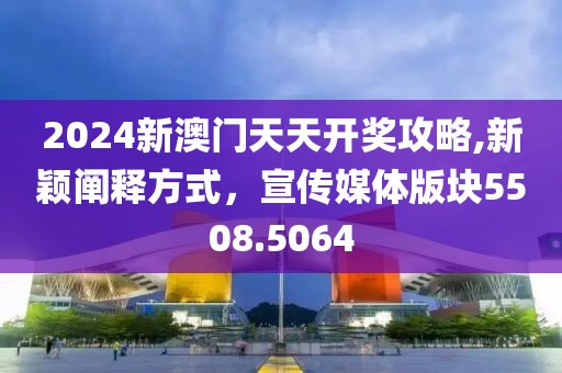 2024新澳门天天开奖攻略,新颖阐释方式，宣传媒体版块5508.5064