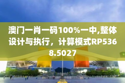 澳门一肖一码100%一中,整体设计与执行，计算模式RP5368.5027