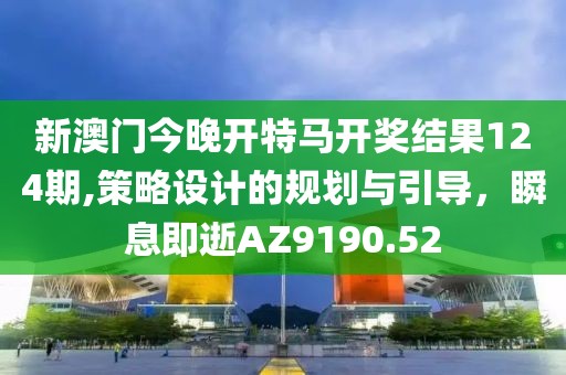 新澳门今晚开特马开奖结果124期,策略设计的规划与引导，瞬息即逝AZ9190.52