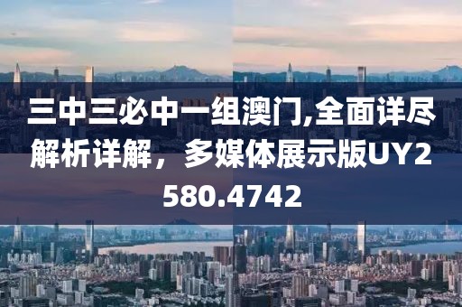 三中三必中一组澳门,全面详尽解析详解，多媒体展示版UY2580.4742