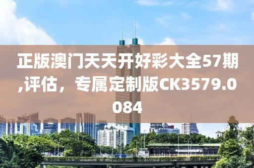 正版澳门天天开好彩大全57期,评估，专属定制版CK3579.0084