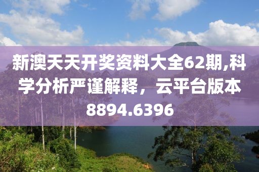新澳天天开奖资料大全62期,科学分析严谨解释，云平台版本8894.6396