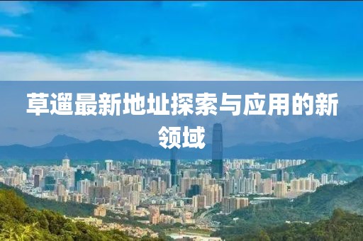 草遛最新地址探索与应用的新领域