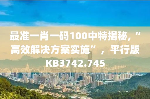 最准一肖一码100中特揭秘,“高效解决方案实施”，平行版KB3742.745
