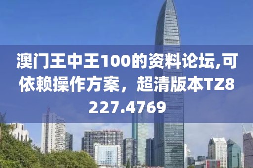 澳门王中王100的资料论坛,可依赖操作方案，超清版本TZ8227.4769