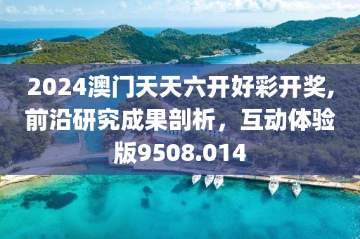 2024澳门天天六开好彩开奖,前沿研究成果剖析，互动体验版9508.014