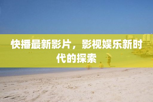 快播最新影片，影视娱乐新时代的探索