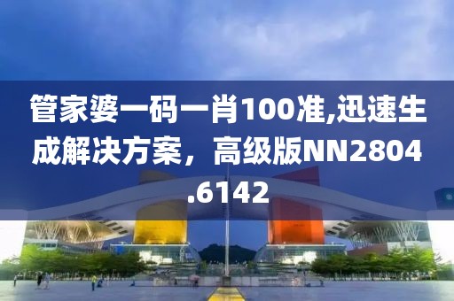 管家婆一码一肖100准,迅速生成解决方案，高级版NN2804.6142