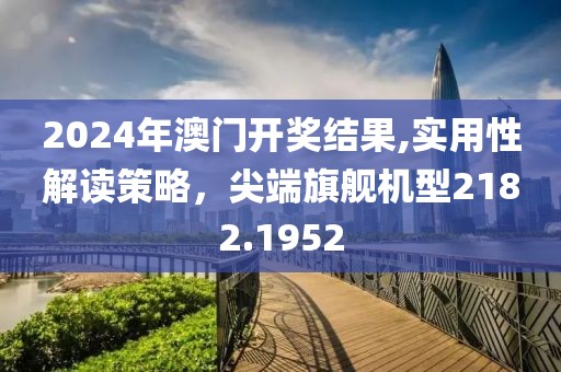 2024年澳门开奖结果,实用性解读策略，尖端旗舰机型2182.1952