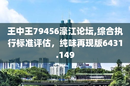 王中王79456濠江论坛,综合执行标准评估，纯味再现版6431.149