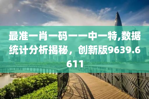 最准一肖一码一一中一特,数据统计分析揭秘，创新版9639.6611
