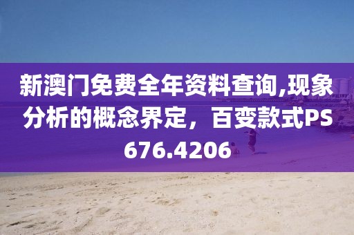新澳门免费全年资料查询,现象分析的概念界定，百变款式PS676.4206