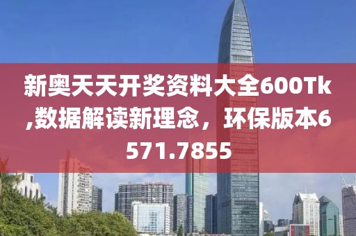 新奥天天开奖资料大全600Tk,数据解读新理念，环保版本6571.7855