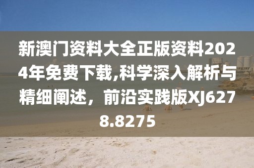 新澳门资料大全正版资料2024年免费下载,科学深入解析与精细阐述，前沿实践版XJ6278.8275