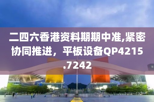 二四六香港资料期期中准,紧密协同推进，平板设备QP4215.7242