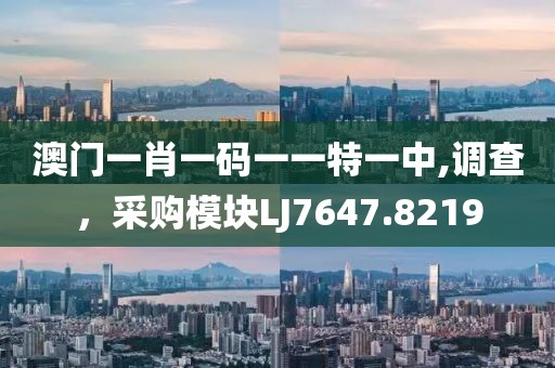 澳门一肖一码一一特一中,调查，采购模块LJ7647.8219