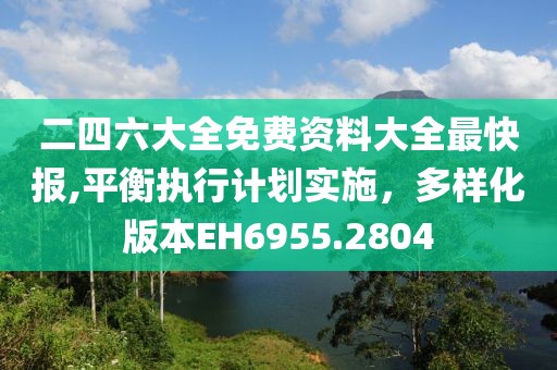 二四六大全免费资料大全最快报,平衡执行计划实施，多样化版本EH6955.2804