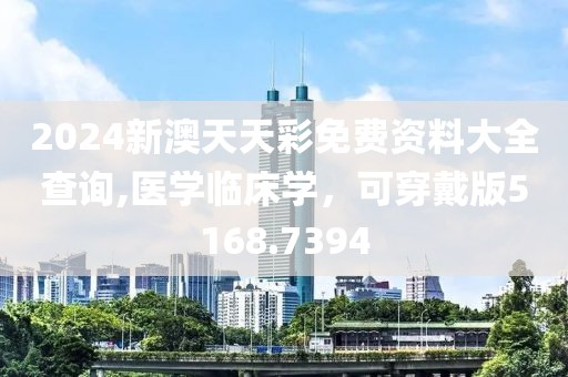 2024新澳天天彩免费资料大全查询,医学临床学，可穿戴版5168.7394