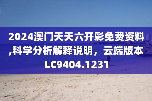 2024澳门天天六开彩免费资料,科学分析解释说明，云端版本LC9404.1231