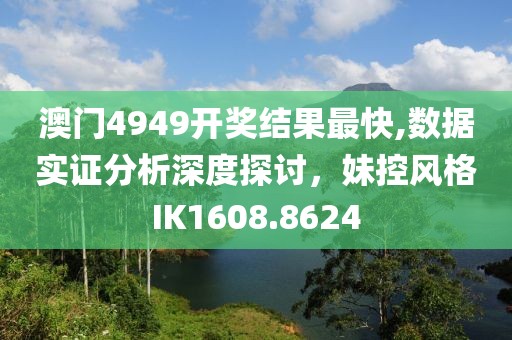 澳门4949开奖结果最快,数据实证分析深度探讨，妹控风格IK1608.8624