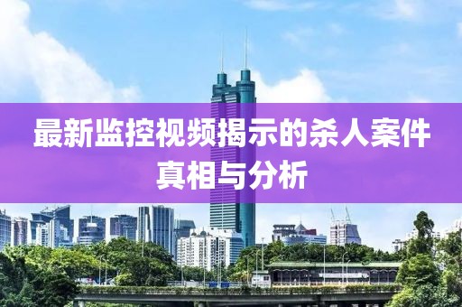 最新监控视频揭示的杀人案件真相与分析