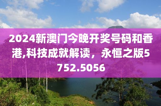 2024新澳门今晚开奖号码和香港,科技成就解读，永恒之版5752.5056