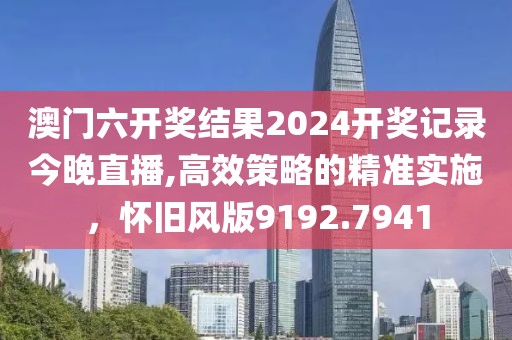 澳门六开奖结果2024开奖记录今晚直播,高效策略的精准实施，怀旧风版9192.7941
