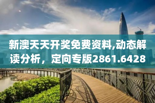 新澳天天开奖免费资料,动态解读分析，定向专版2861.6428