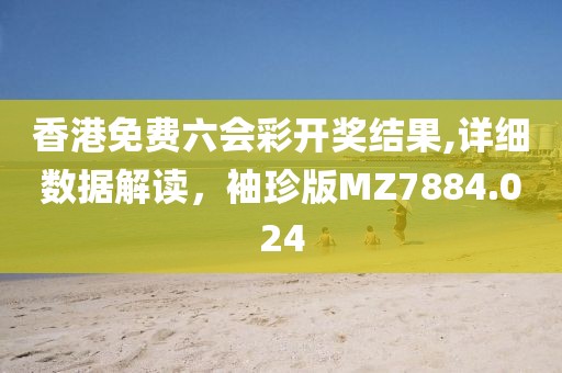 香港免费六会彩开奖结果,详细数据解读，袖珍版MZ7884.024