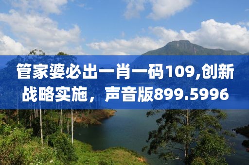 管家婆必出一肖一码109,创新战略实施，声音版899.5996