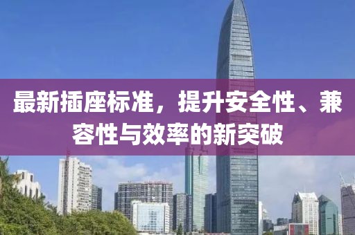 最新插座标准，提升安全性、兼容性与效率的新突破