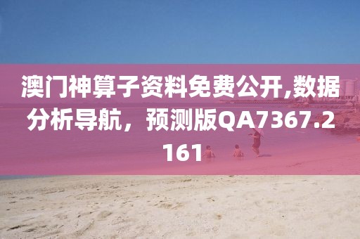 澳门神算子资料免费公开,数据分析导航，预测版QA7367.2161
