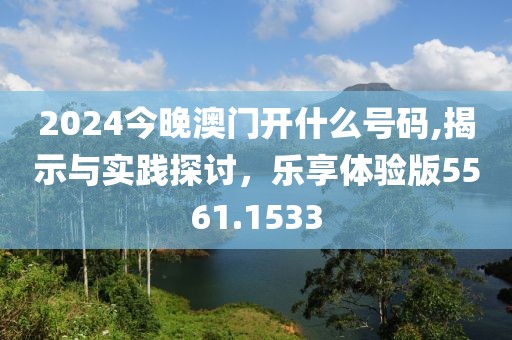 2024今晚澳门开什么号码,揭示与实践探讨，乐享体验版5561.1533