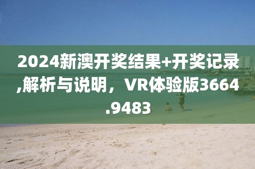 2024新澳开奖结果+开奖记录,解析与说明，VR体验版3664.9483
