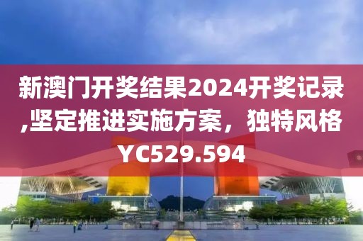 新澳门开奖结果2024开奖记录,坚定推进实施方案，独特风格YC529.594