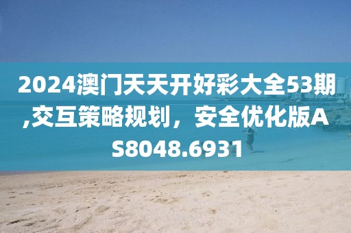 2024澳门天天开好彩大全53期,交互策略规划，安全优化版AS8048.6931