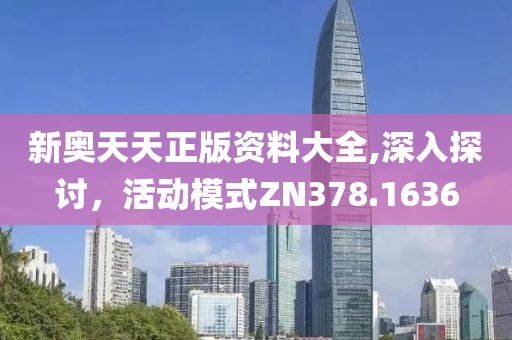 新奥天天正版资料大全,深入探讨，活动模式ZN378.1636