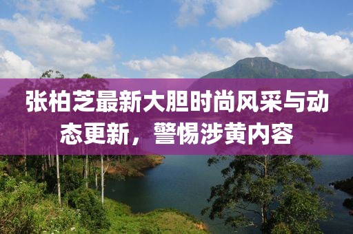 张柏芝最新大胆时尚风采与动态更新，警惕涉黄内容