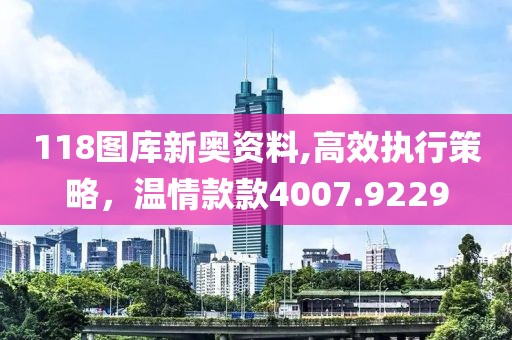 118图库新奥资料,高效执行策略，温情款款4007.9229