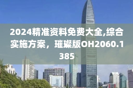 2024精准资料免费大全,综合实施方案，璀璨版OH2060.1385