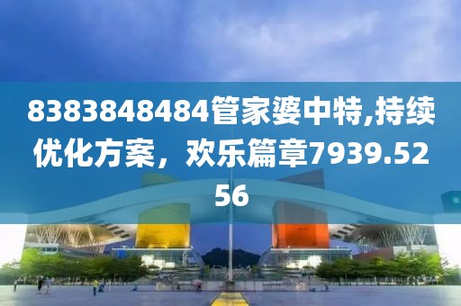 8383848484管家婆中特,持续优化方案，欢乐篇章7939.5256