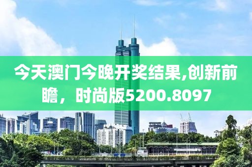 今天澳门今晚开奖结果,创新前瞻，时尚版5200.8097