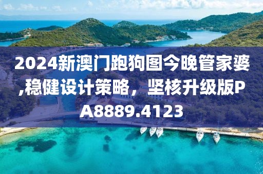 2024新澳门跑狗图今晚管家婆,稳健设计策略，坚核升级版PA8889.4123